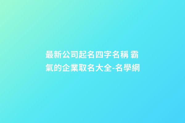 最新公司起名四字名稱 霸氣的企業取名大全-名學網-第1張-公司起名-玄機派